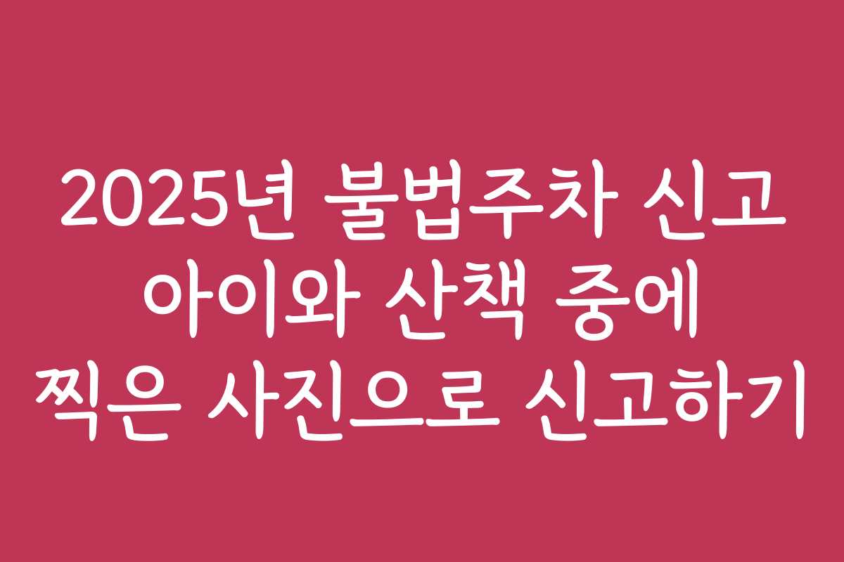 2025년 불법주차 신고 아이와 산책 중에 찍은 사진으로 신고하기