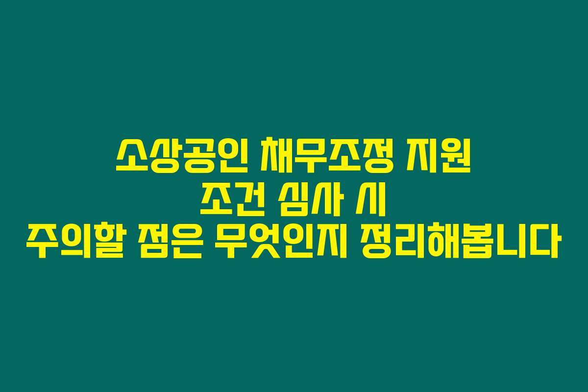소상공인 채무조정 지원 조건 심사 시 주의할 점은 무엇인지 정리해봅니다