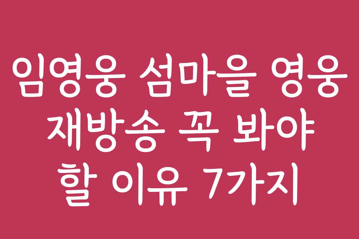 임영웅 섬마을 영웅 재방송 꼭 봐야 할 이유 7가지