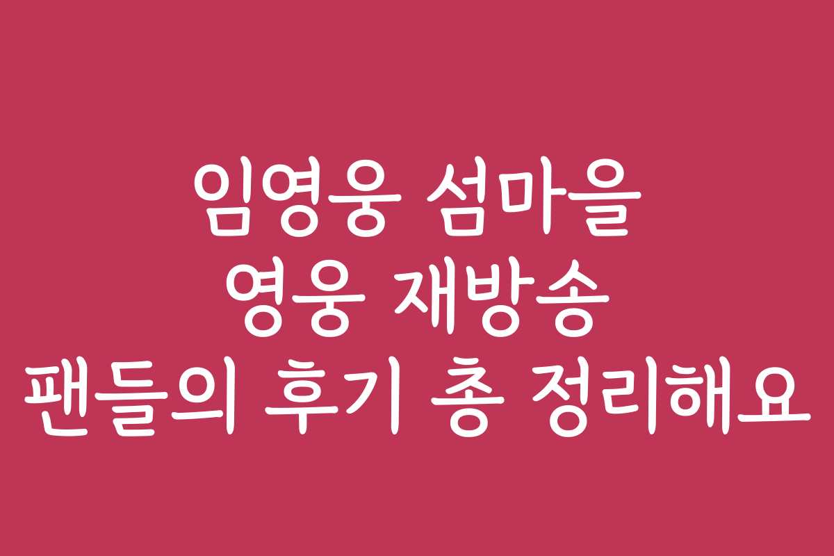 임영웅 섬마을 영웅 재방송 팬들의 후기 총 정리해요