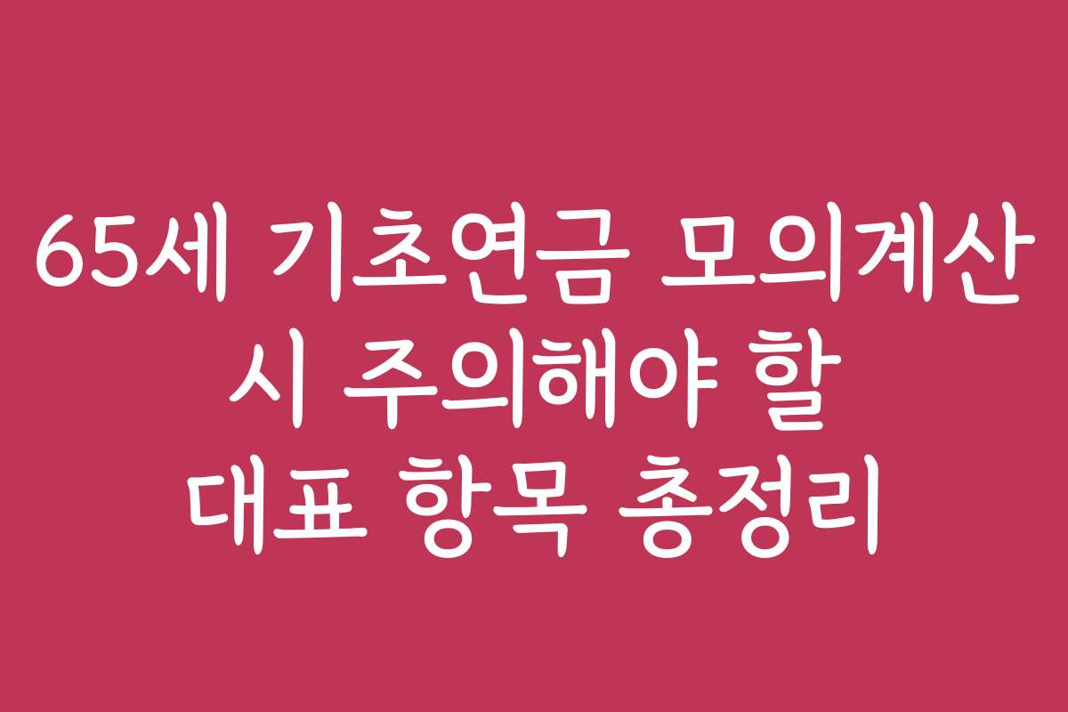 65세 기초연금 모의계산 시 주의해야 할 대표 항목 총정리