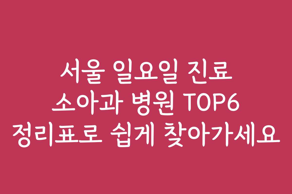 서울 일요일 진료 소아과 병원 TOP6 정리표로 쉽게 찾아가세요