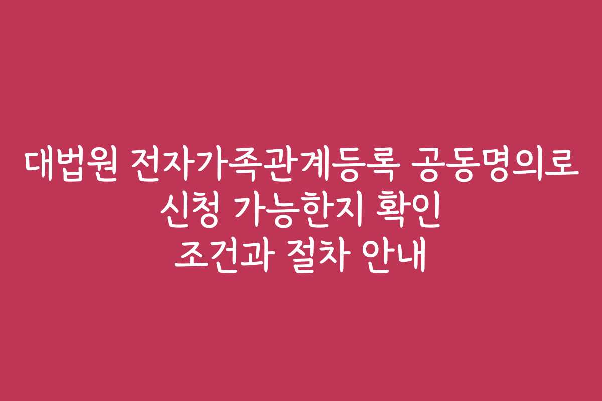 대법원 전자가족관계등록 공동명의로 신청 가능한지 확인 조건과 절차 안내