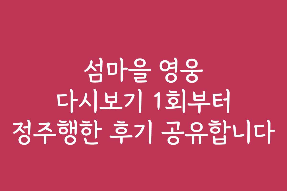 섬마을 영웅 다시보기 1회부터 정주행한 후기 공유합니다