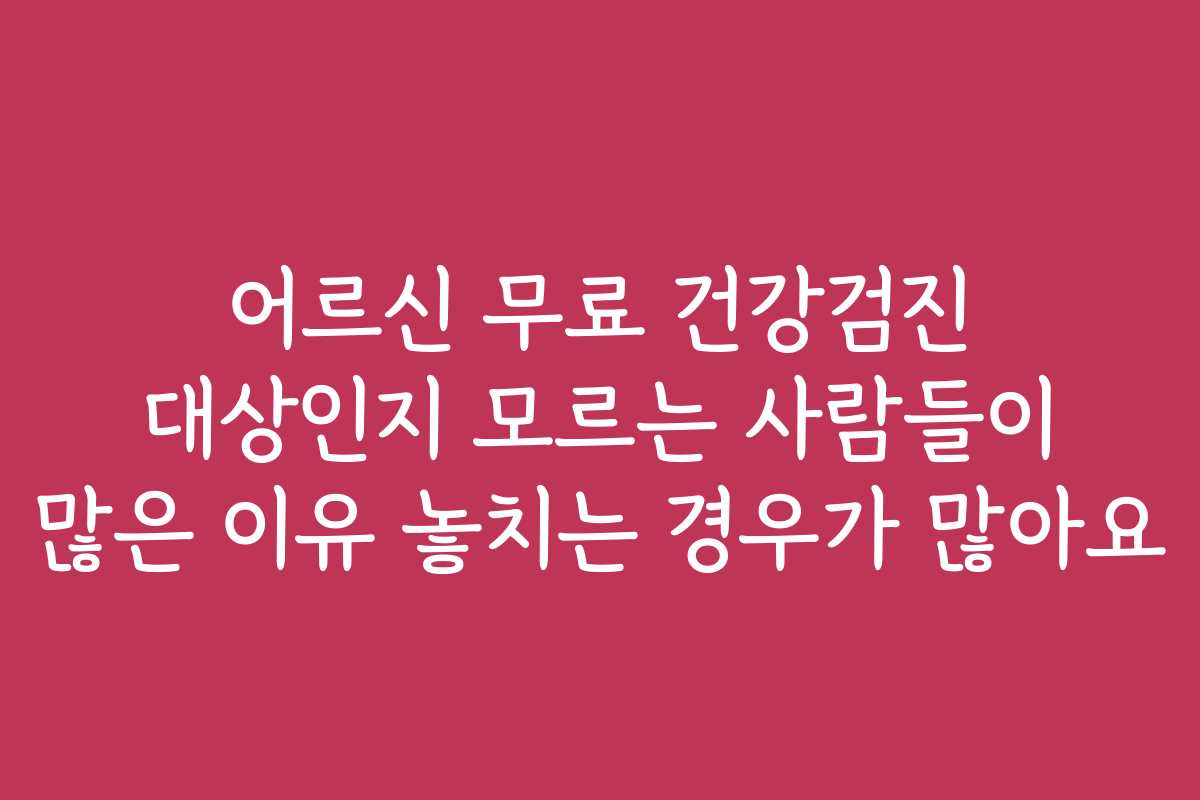 어르신 무료 건강검진 대상인지 모르는 사람들이 많은 이유 놓치는 경우가 많아요
