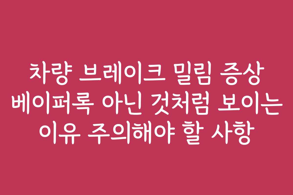 차량 브레이크 밀림 증상 베이퍼록 아닌 것처럼 보이는 이유 주의해야 할 사항