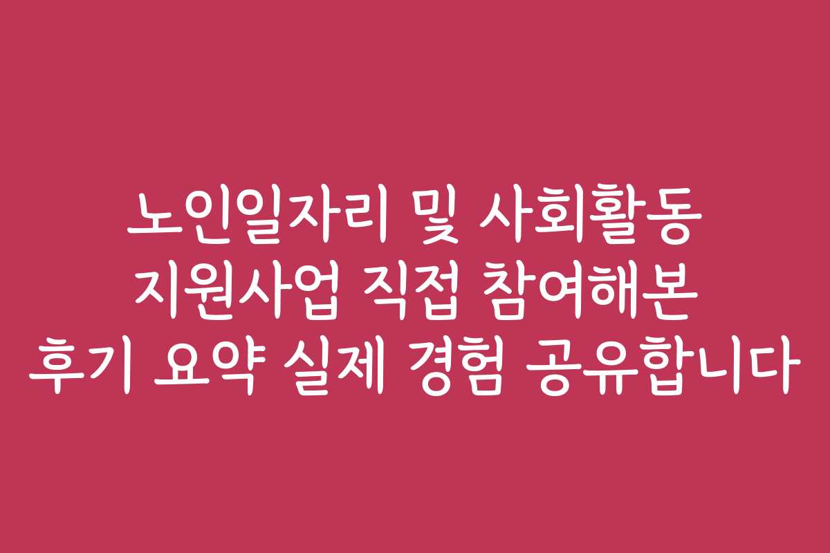 노인일자리 및 사회활동 지원사업 직접 참여해본 후기 요약 실제 경험 공유합니다
