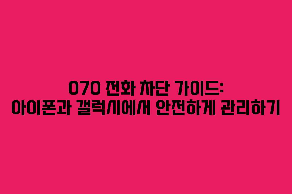 070 전화 차단 가이드: 아이폰과 갤럭시에서 안전하게 관리하기