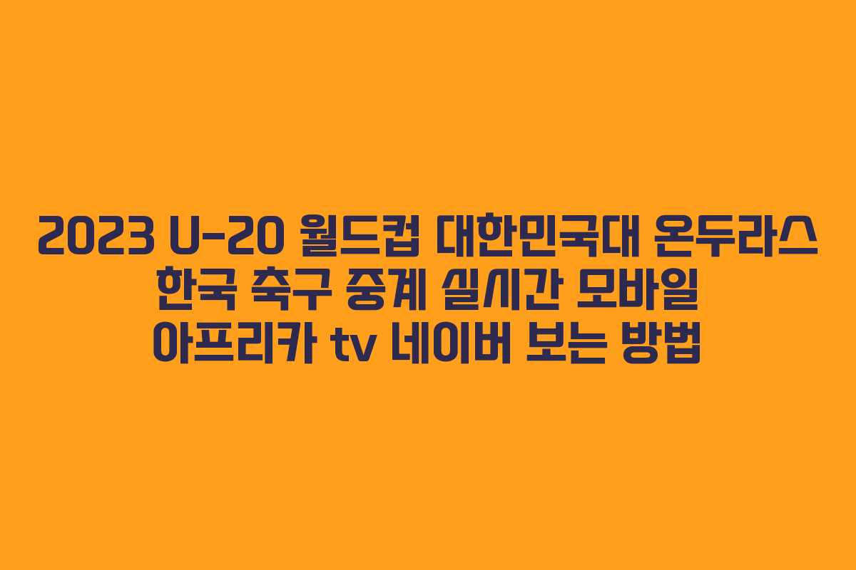 2023 U-20 월드컵 대한민국대 온두라스 한국 축구 중계 실시간 모바일 아프리카 tv 네이버 보는 방법