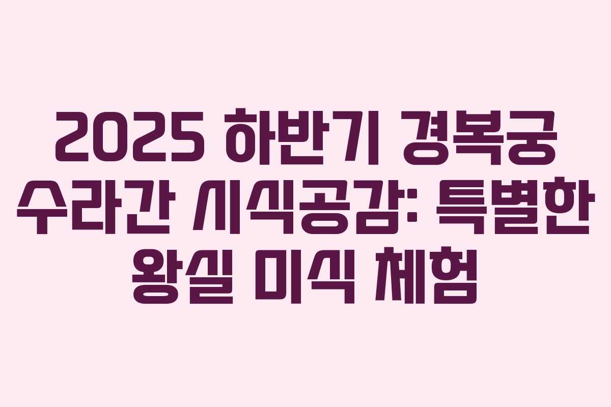 2025 하반기 경복궁 수라간 시식공감: 특별한 왕실 미식 체험