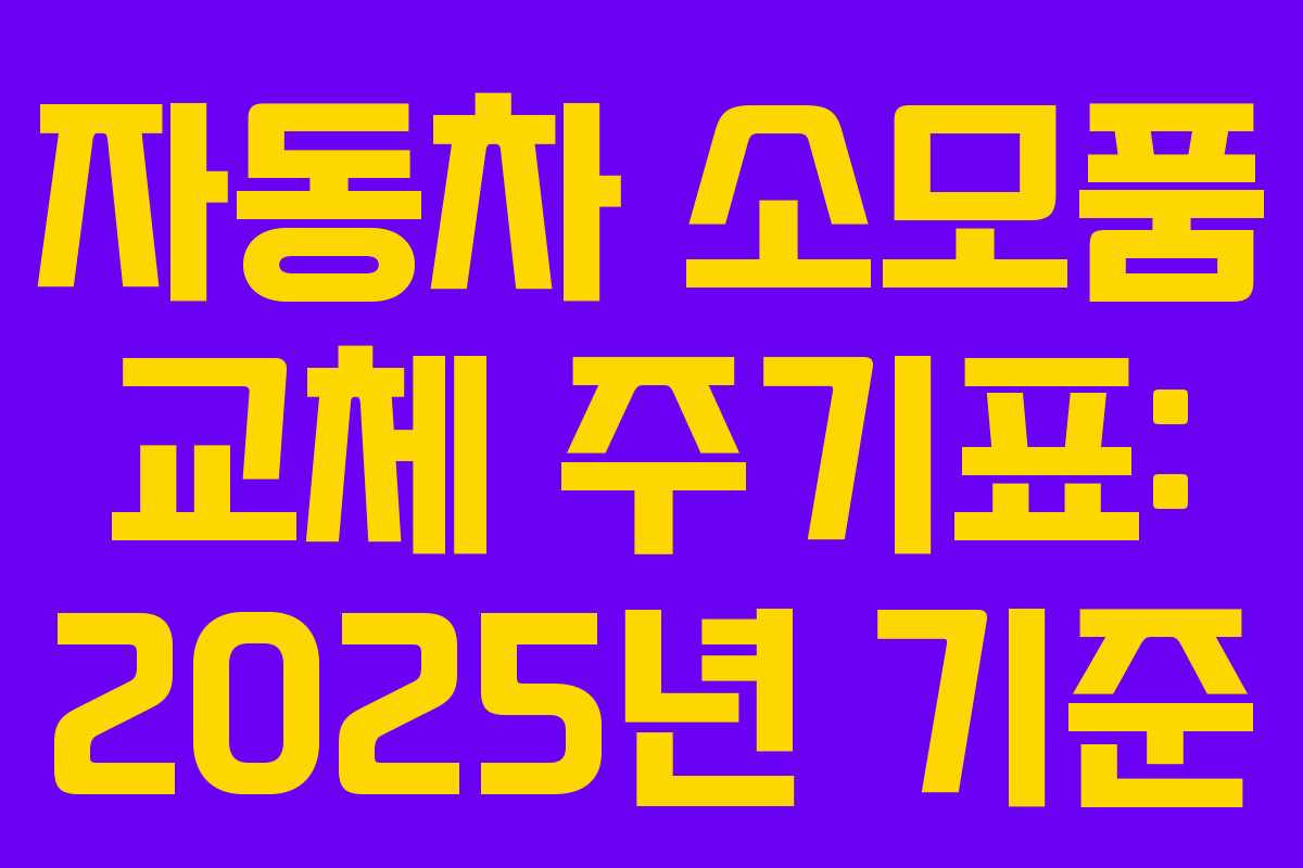 자동차 소모품 교체 주기표: 2025년 기준
