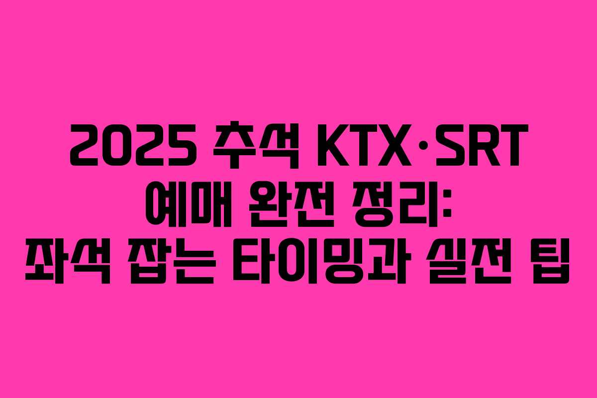 2025 추석 KTX·SRT 예매 완전 정리: 좌석 잡는 타이밍과 실전 팁