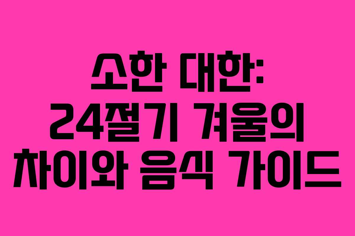 소한 대한: 24절기 겨울의 차이와 음식 가이드