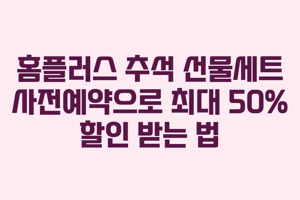 홈플러스 추석 선물세트 사전예약으로 최대 50% 할인 받는 법