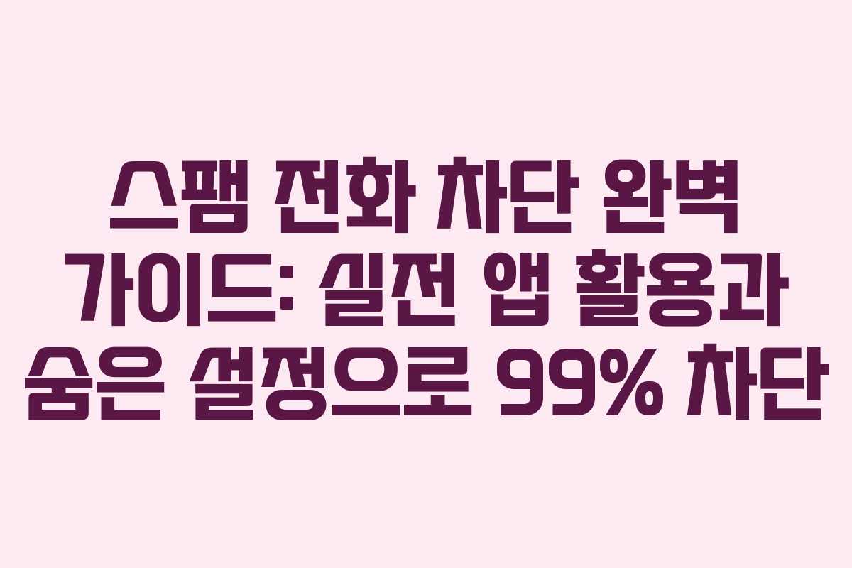 스팸 전화 차단 완벽 가이드: 실전 앱 활용과 숨은 설정으로 99% 차단