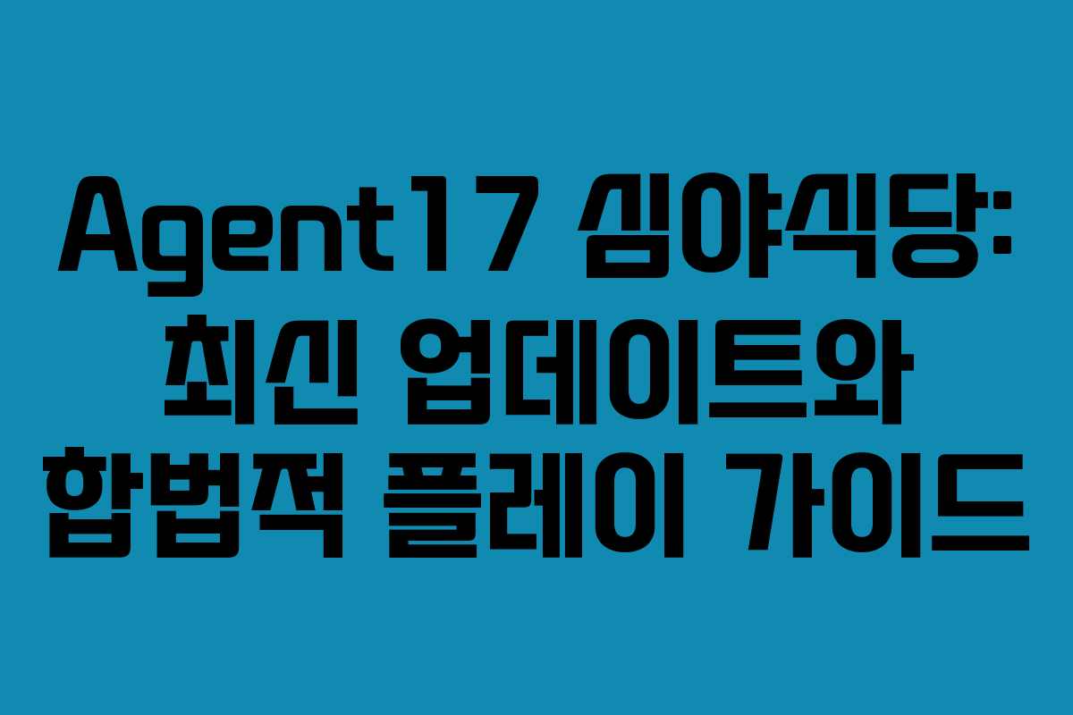 Agent17 심야식당: 최신 업데이트와 합법적 플레이 가이드