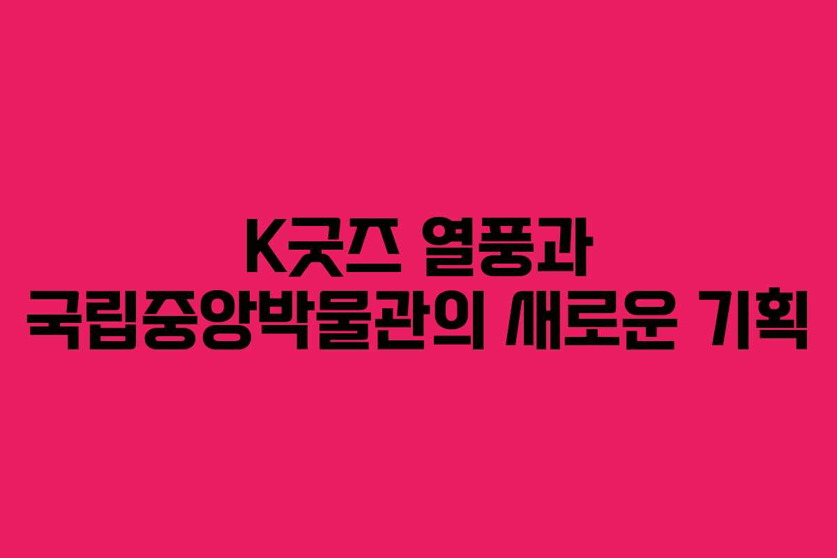 K굿즈 열풍과 국립중앙박물관의 새로운 기획