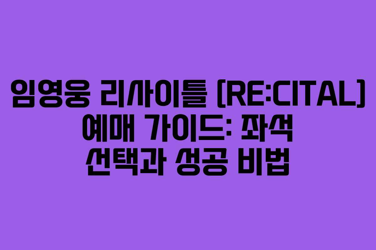 임영웅 리사이틀 [RE:CITAL] 예매 가이드: 좌석 선택과 성공 비법