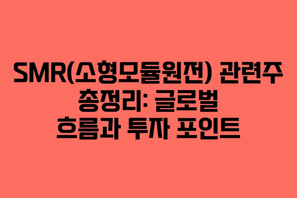 SMR(소형모듈원전) 관련주 총정리: 글로벌 흐름과 투자 포인트
