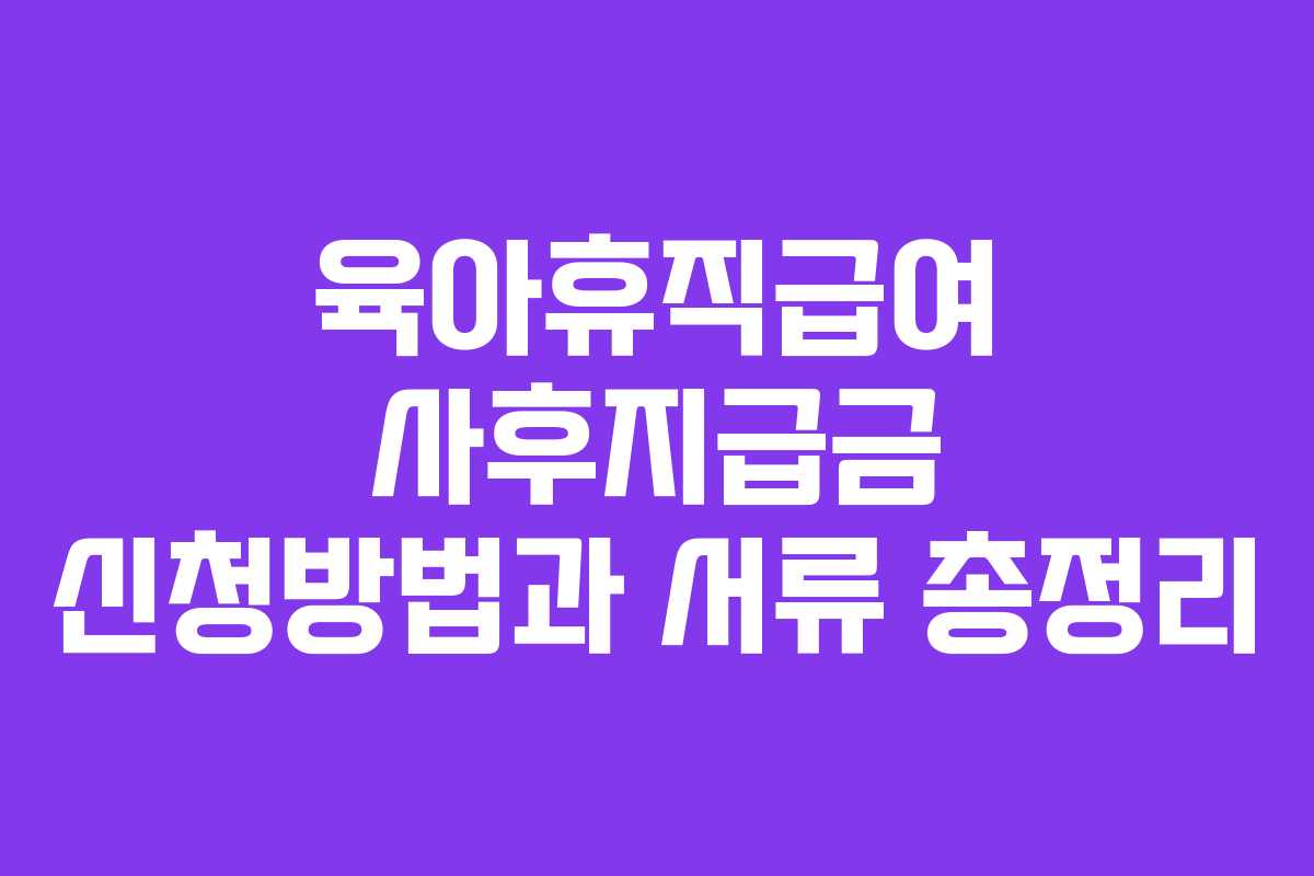 육아휴직급여 사후지급금 신청방법과 서류 총정리