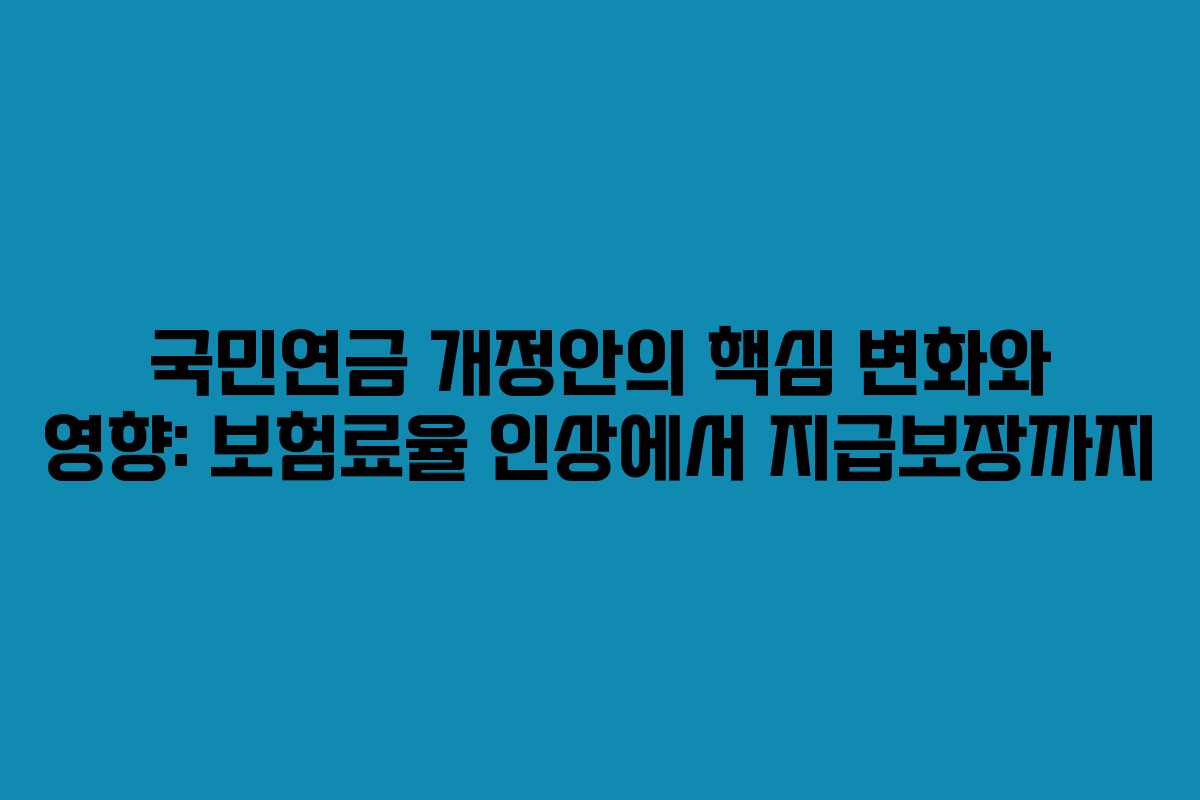 국민연금 개정안의 핵심 변화와 영향: 보험료율 인상에서 지급보장까지