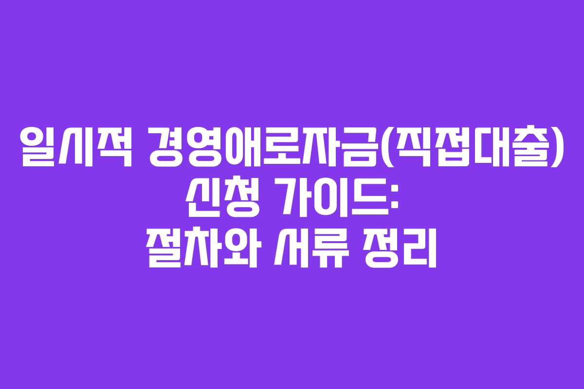일시적 경영애로자금(직접대출) 신청 가이드: 절차와 서류 정리