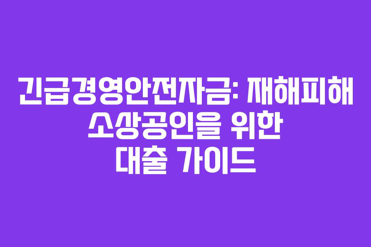 긴급경영안전자금: 재해피해 소상공인을 위한 대출 가이드