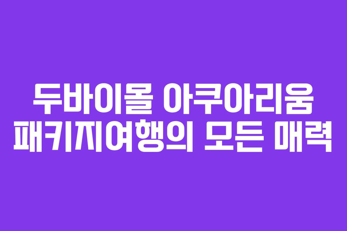 두바이몰 아쿠아리움 패키지여행의 모든 매력