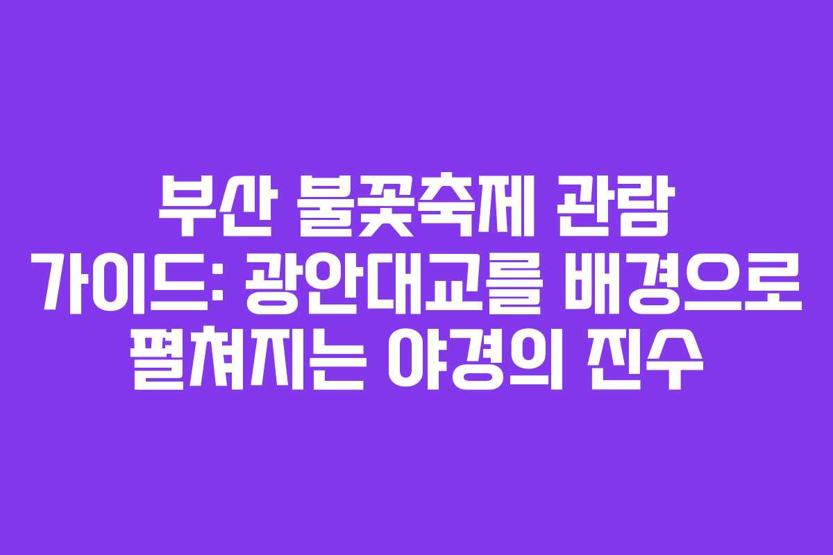부산 불꽃축제 관람 가이드: 광안대교를 배경으로 펼쳐지는 야경의 진수
