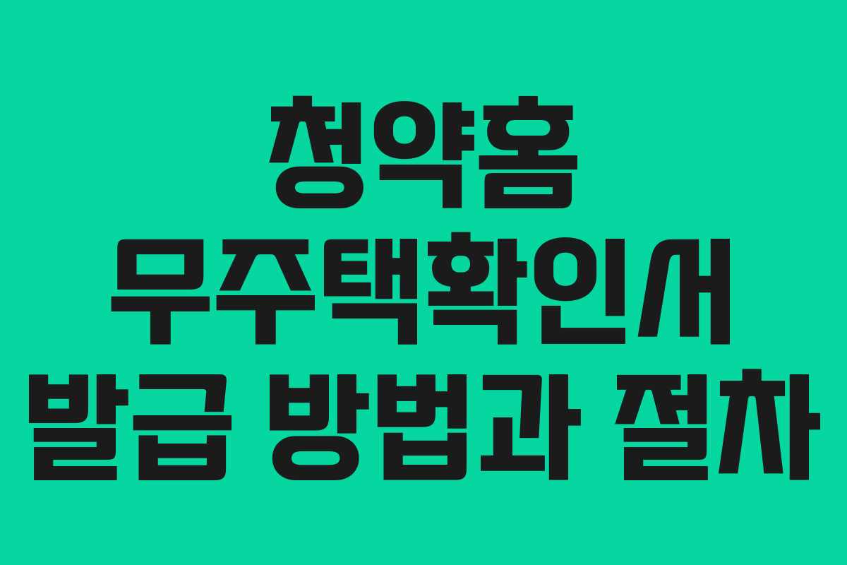 청약홈 무주택확인서 발급 방법과 절차