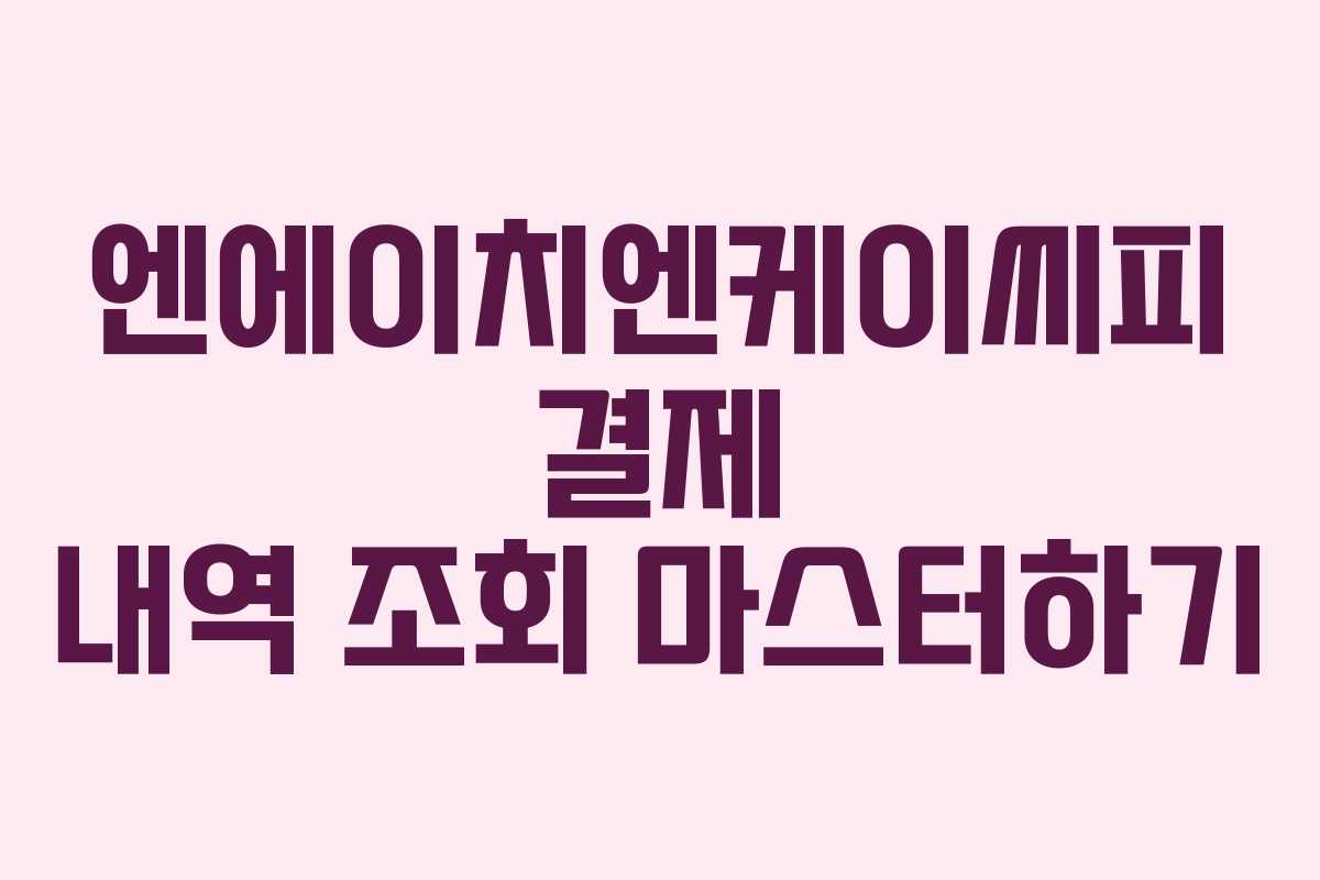 엔에이치엔케이씨피 결제 내역 조회 마스터하기