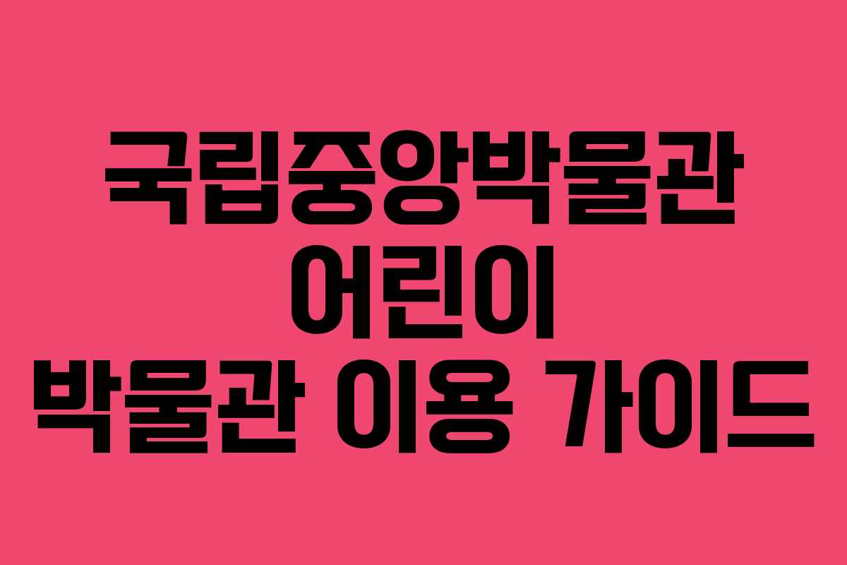 국립중앙박물관 어린이 박물관 이용 가이드