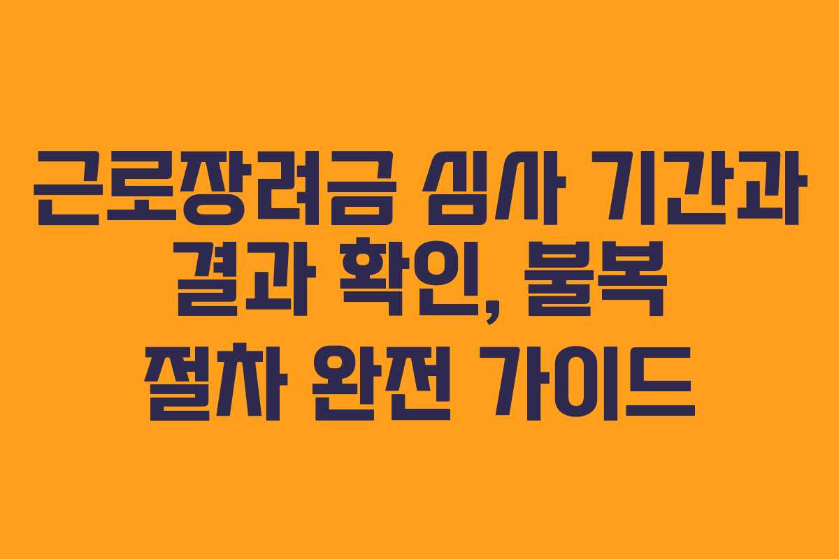 근로장려금 심사 기간과 결과 확인, 불복 절차 완전 가이드