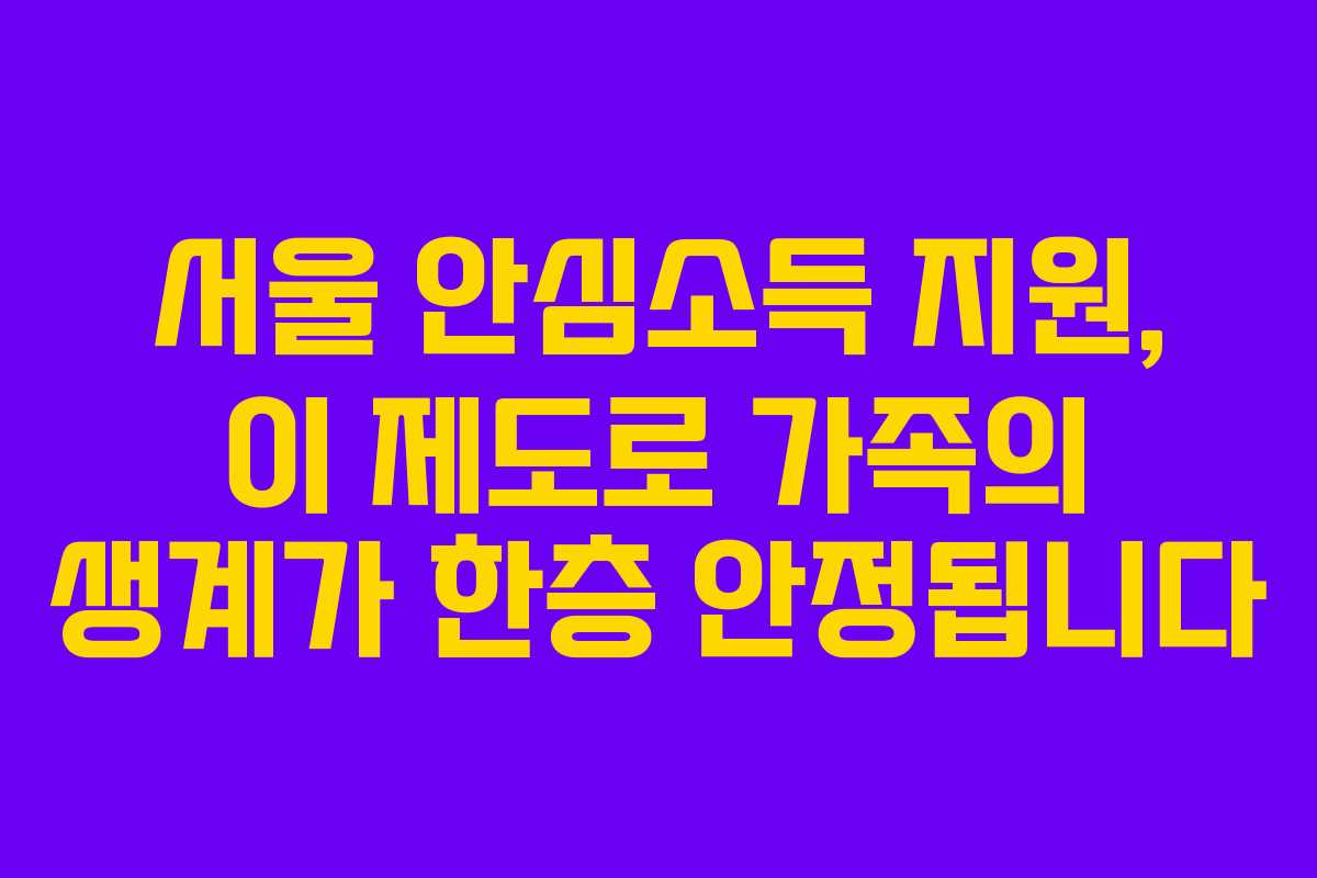 서울 안심소득 지원, 이 제도로 가족의 생계가 한층 안정됩니다