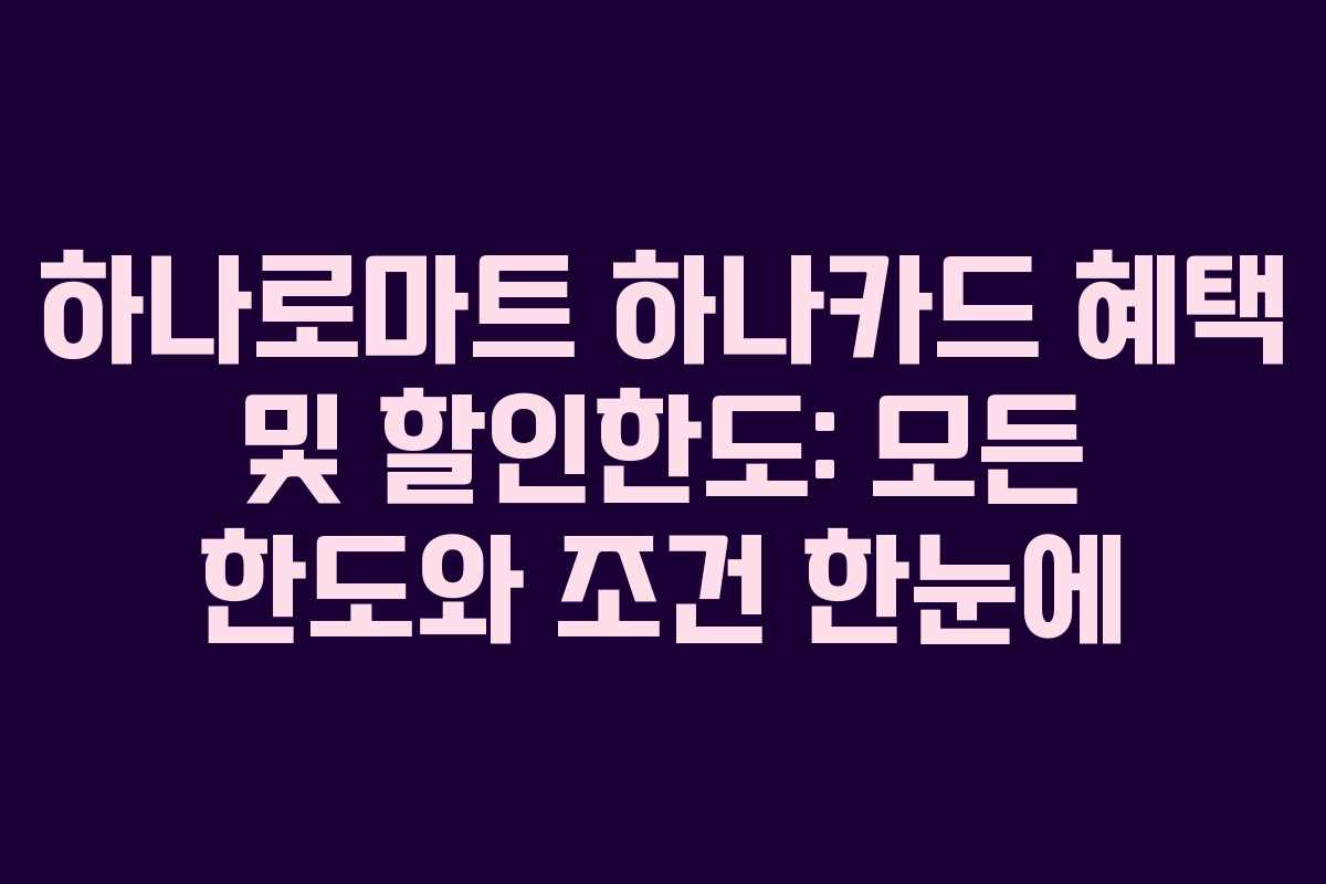 하나로마트 하나카드 혜택 및 할인한도: 모든 한도와 조건 한눈에