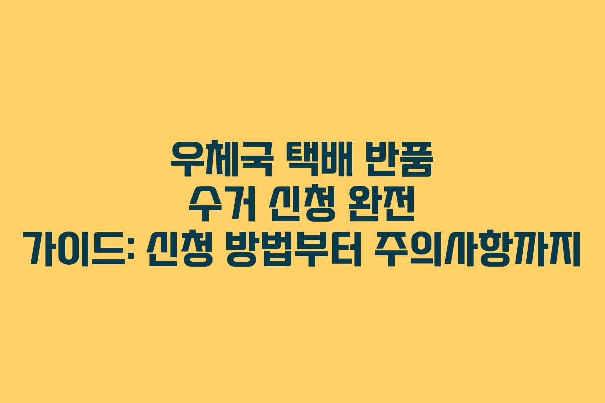 우체국 택배 반품 수거 신청 완전 가이드: 신청 방법부터 주의사항까지