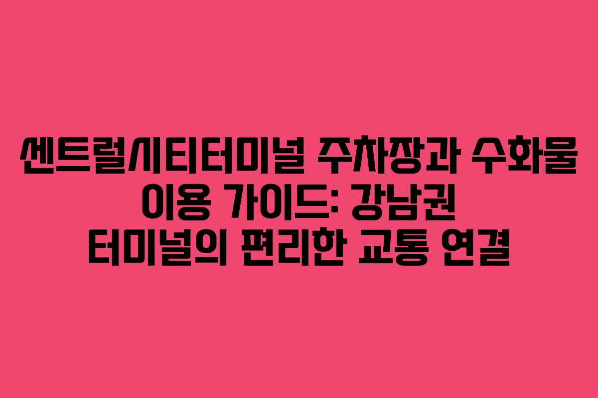 센트럴시티터미널 주차장과 수화물 이용 가이드: 강남권 터미널의 편리한 교통 연결