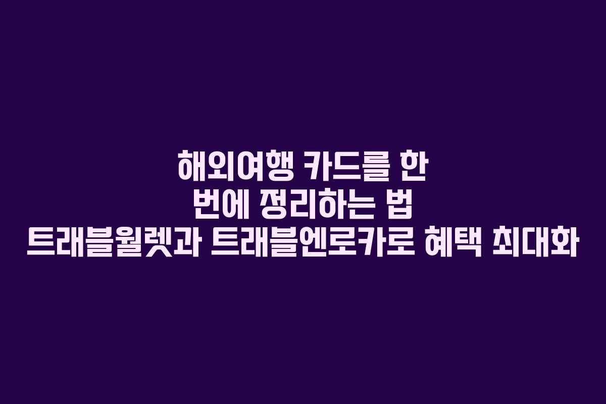 해외여행 카드를 한 번에 정리하는 법 트래블월렛과 트래블엔로카로 혜택 최대화