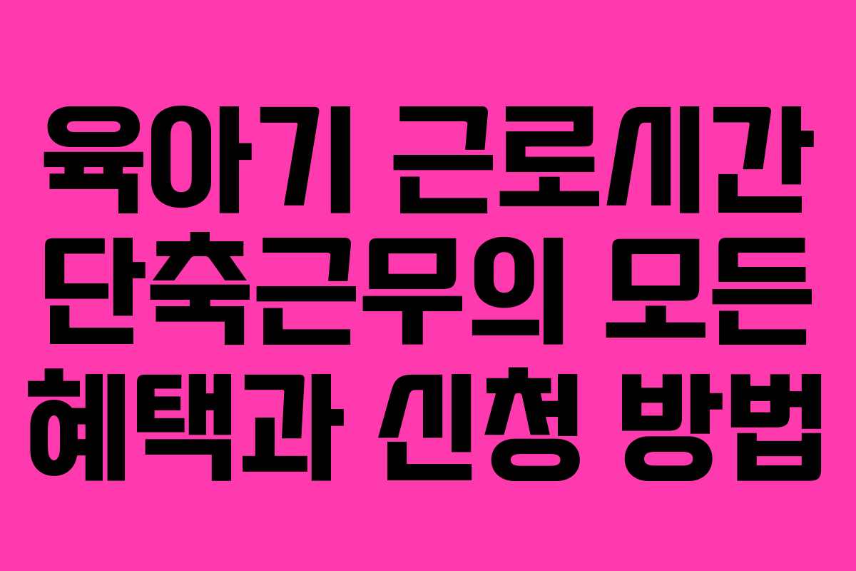육아기 근로시간 단축근무의 모든 혜택과 신청 방법