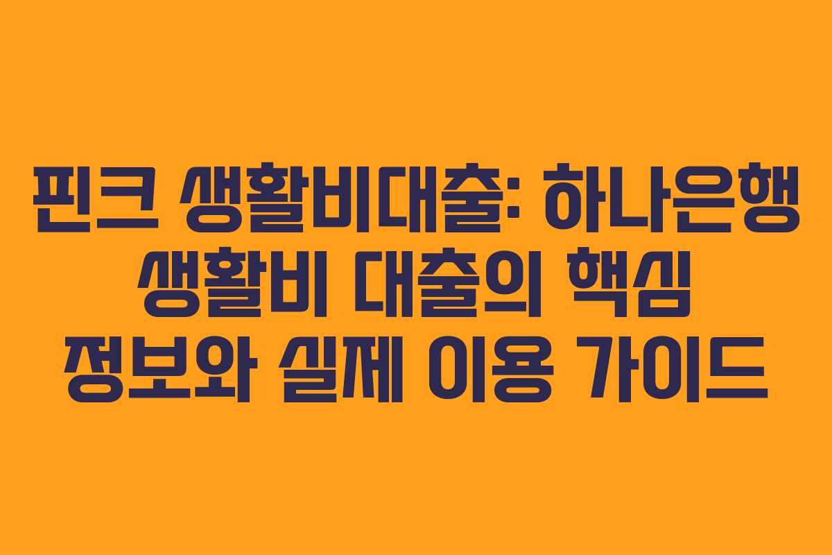 핀크 생활비대출: 하나은행 생활비 대출의 핵심 정보와 실제 이용 가이드
