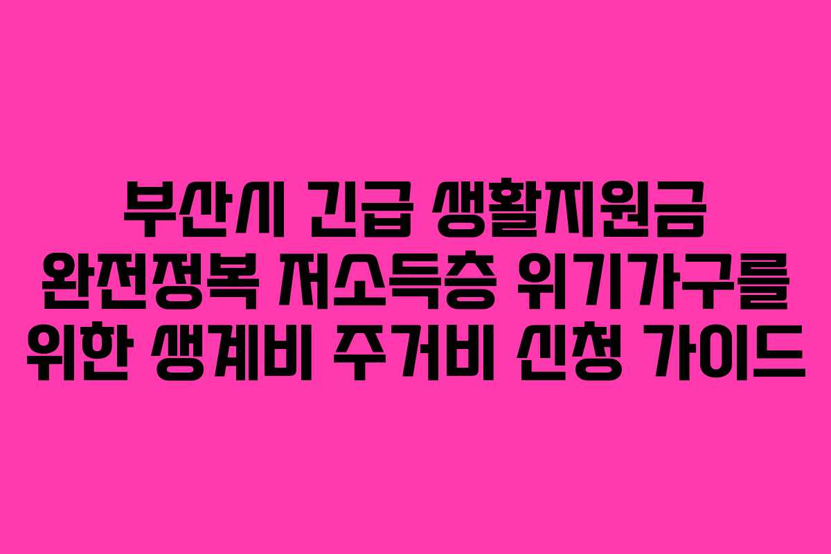 부산시 긴급 생활지원금 완전정복 저소득층 위기가구를 위한 생계비 주거비 신청 가이드