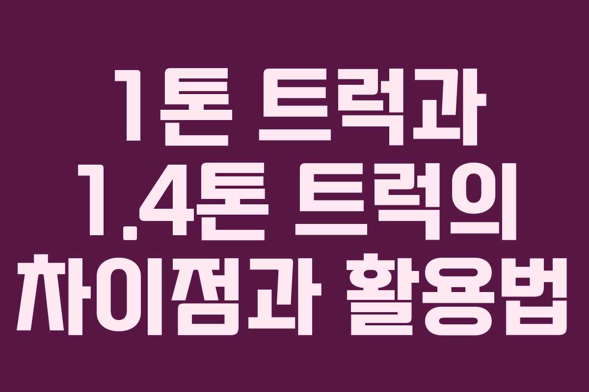 1톤 트럭과 1.4톤 트럭의 차이점과 활용법