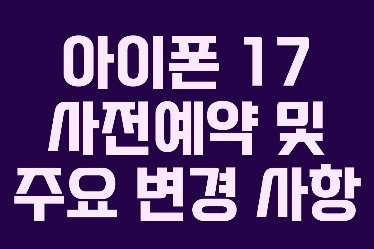 아이폰 17 사전예약 및 주요 변경 사항