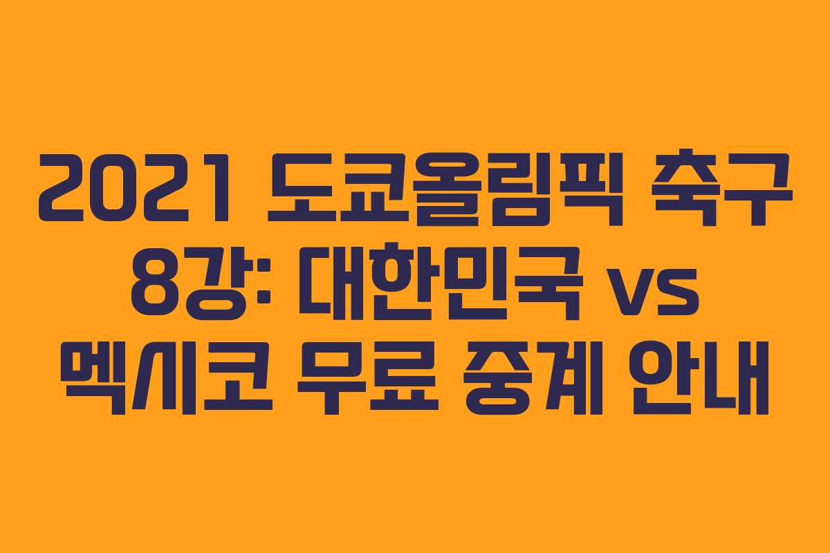 2021 도쿄올림픽 축구 8강: 대한민국 vs 멕시코 무료 중계 안내