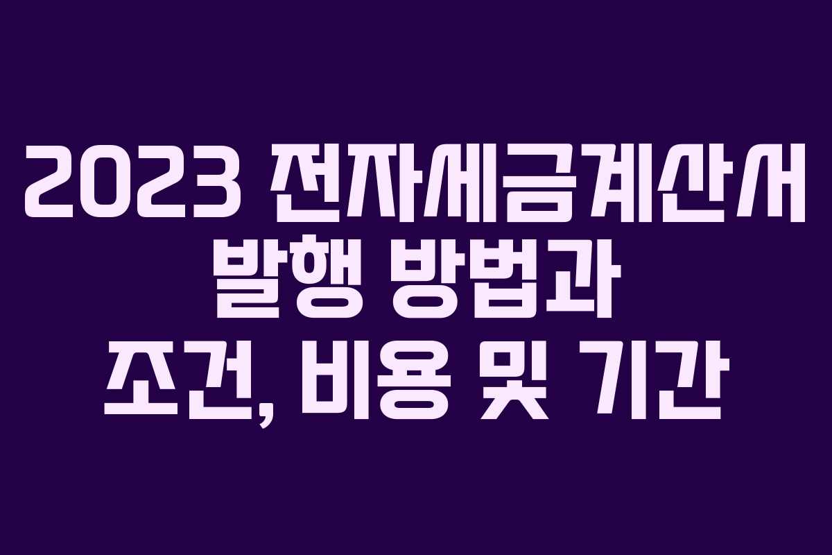2023 전자세금계산서 발행 방법과 조건, 비용 및 기간