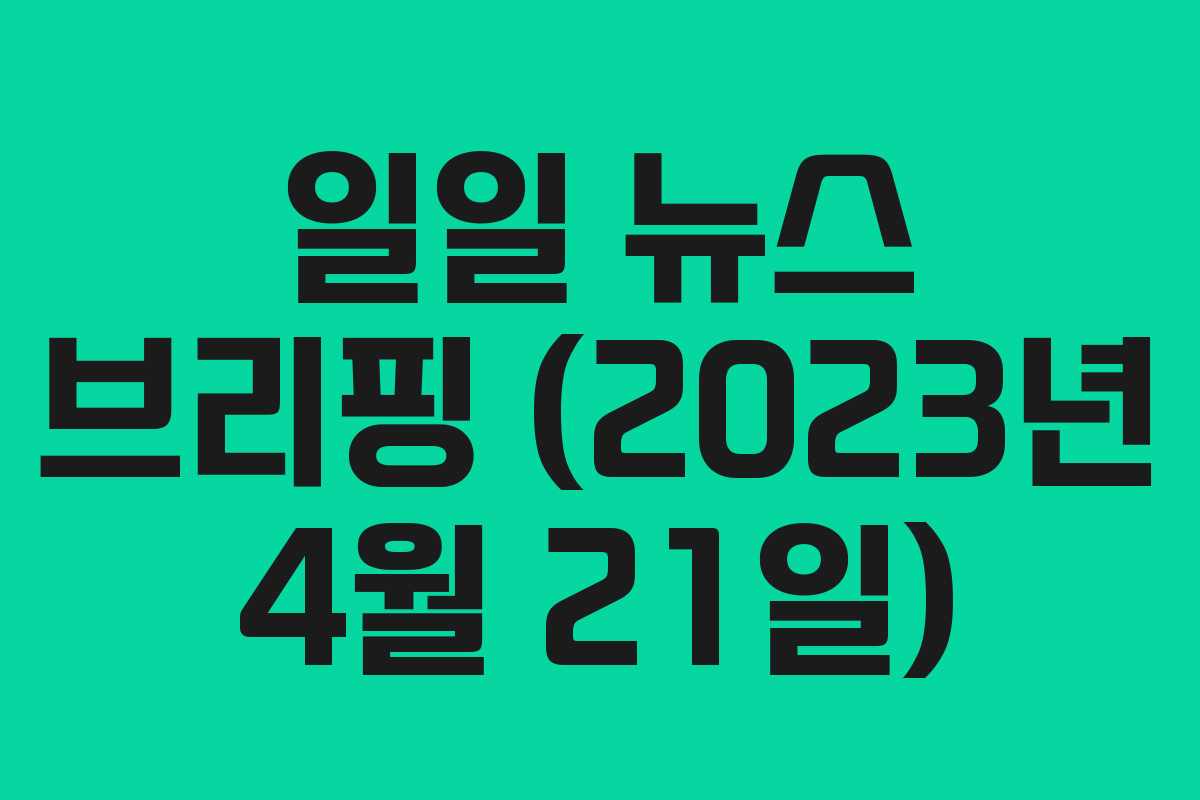 일일 뉴스 브리핑 (2023년 4월 21일)