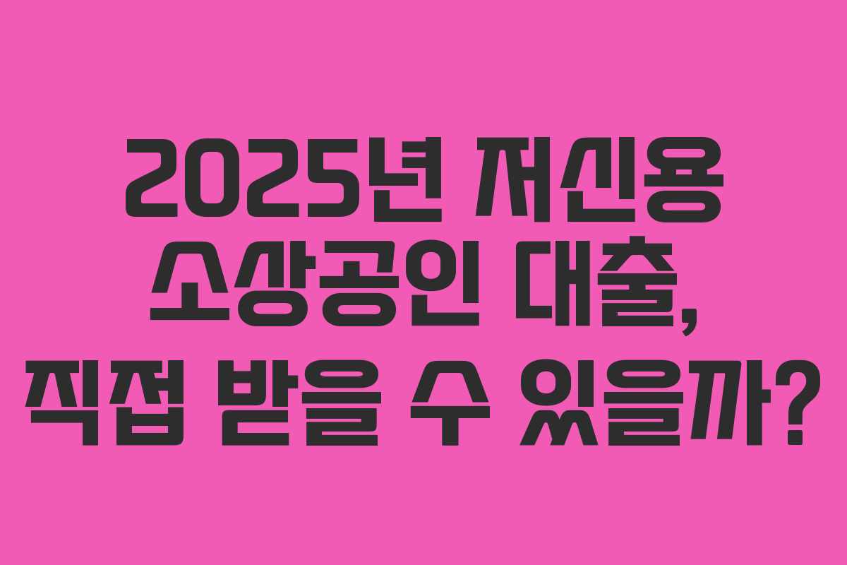 2025년 저신용 소상공인 대출, 직접 받을 수 있을까?