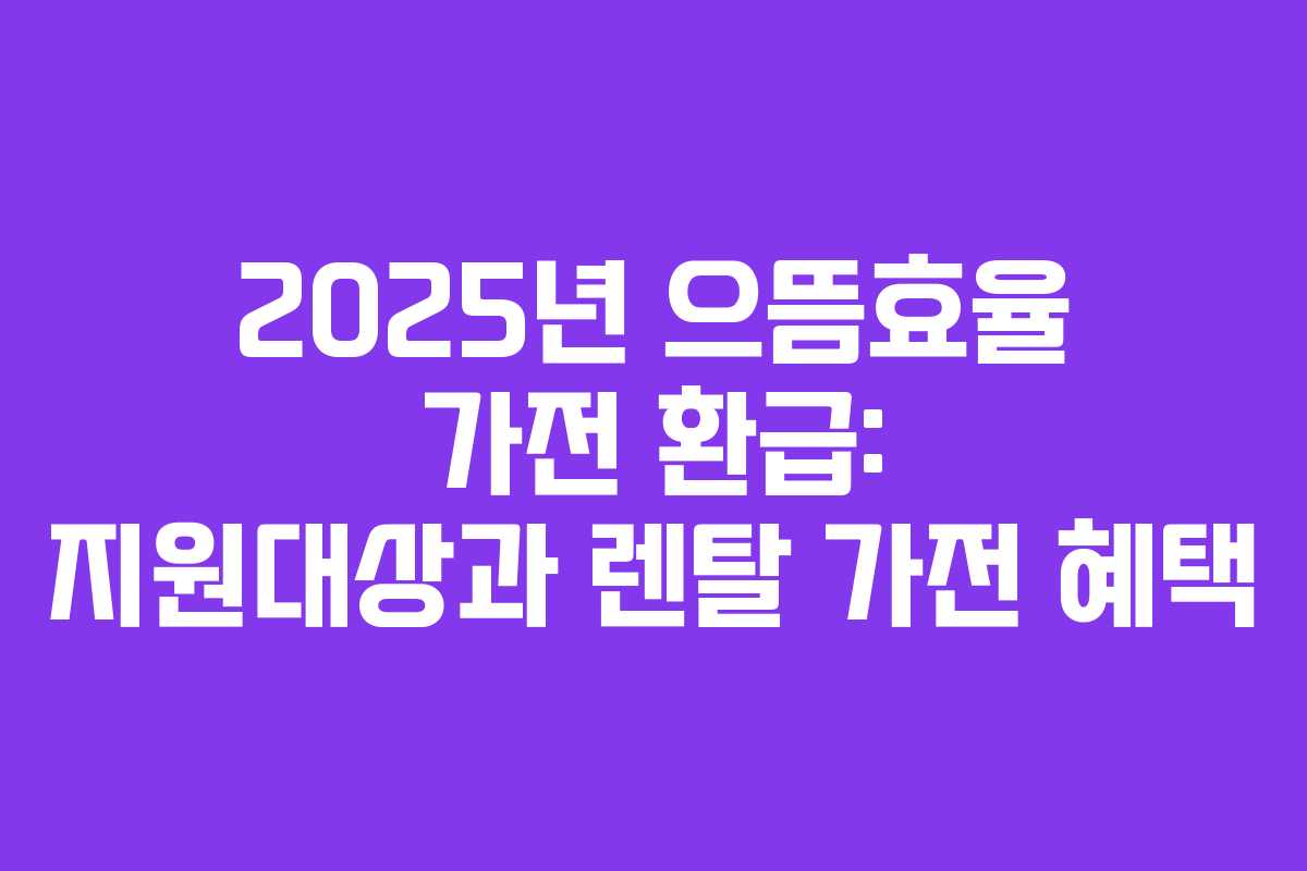 2025년 으뜸효율 가전 환급: 지원대상과 렌탈 가전 혜택