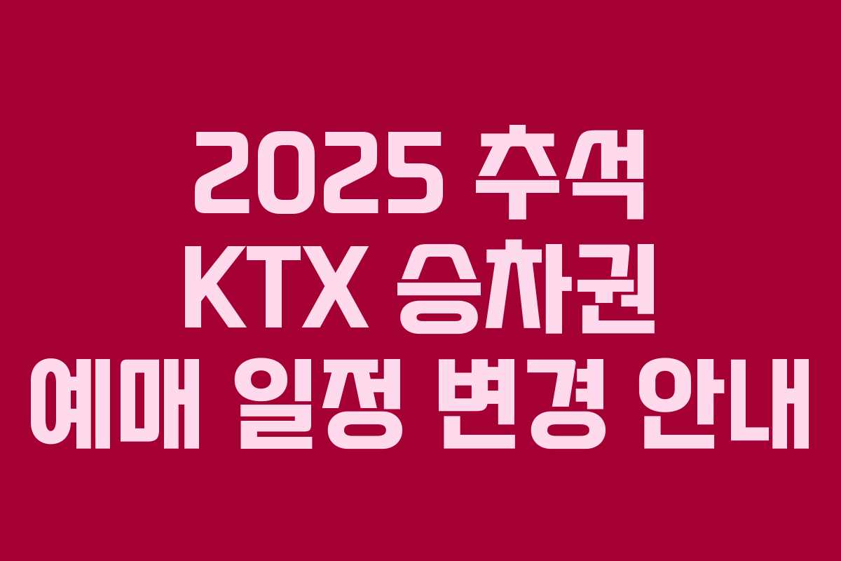2025 추석 KTX 승차권 예매 일정 변경 안내