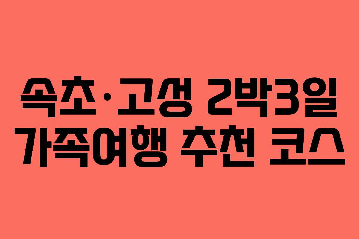 속초·고성 2박3일 가족여행 추천 코스